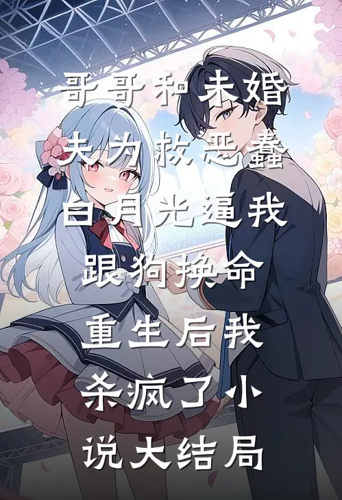 哥哥和未婚夫为救恶蠢白月光逼我跟狗换命，重生后我杀疯了小说大结局