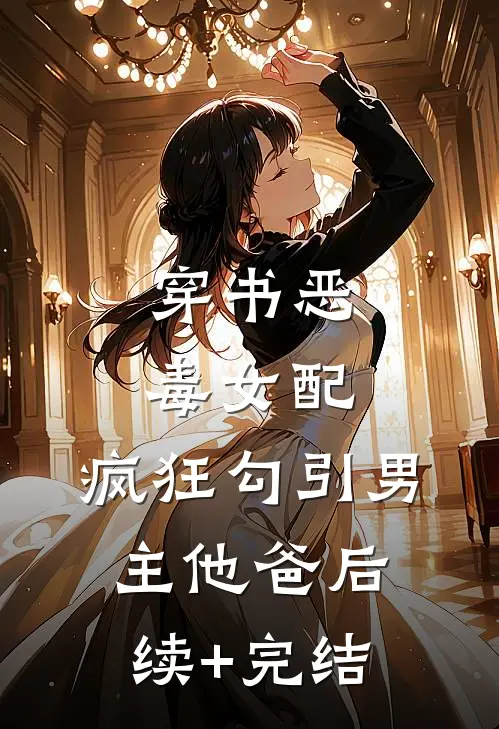 穿书恶毒女配，疯狂勾引男主他爸后续+完结