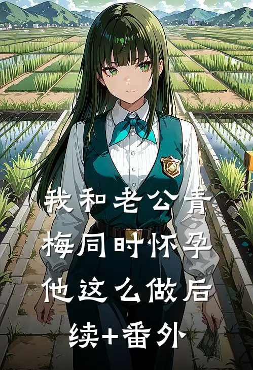 我和老公青梅同时怀孕，他这么做后续+番外