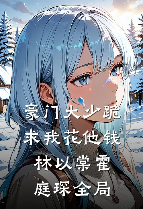 豪门大少跪求我花他钱林以棠霍庭琛全局