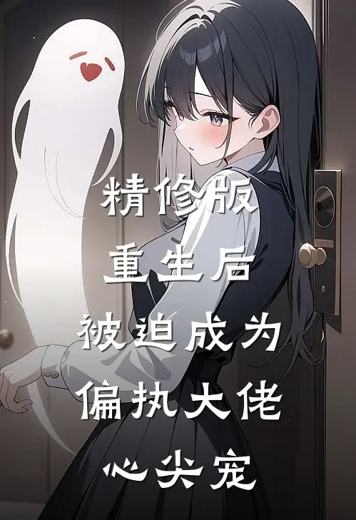精修版重生后，被迫成为偏执大佬心尖宠