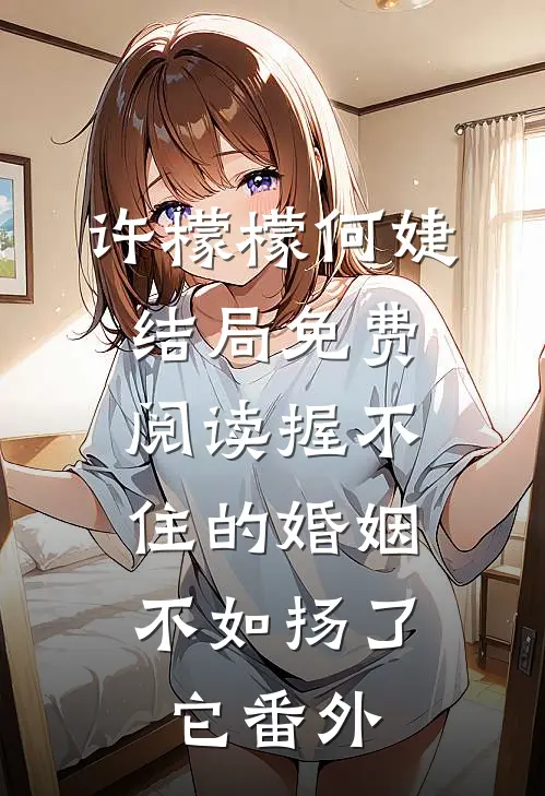 许檬檬何婕结局免费阅读握不住的婚姻，不如扬了它番外