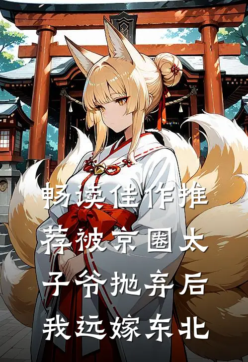 畅读佳作推荐被京圈太子爷抛弃后，我远嫁东北