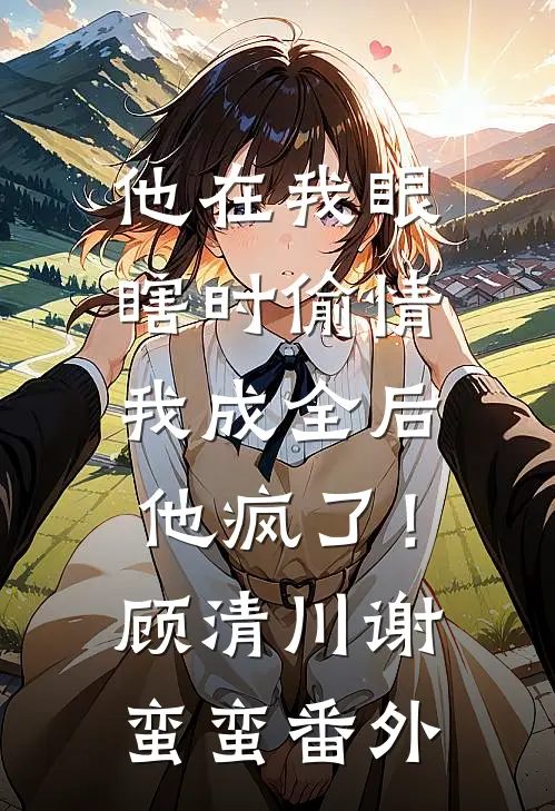 他在我眼瞎时偷情，我成全后他疯了！顾清川谢蛮蛮番外