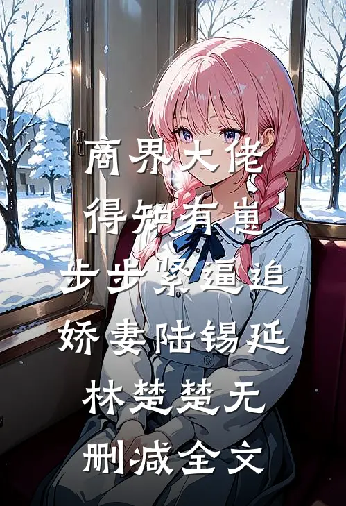 商界大佬得知有崽，步步紧逼追娇妻陆锡延林楚楚无删减全文