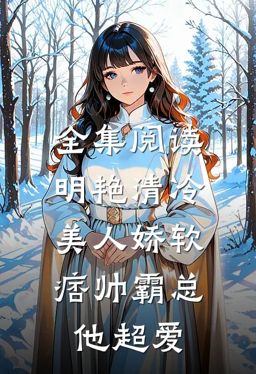 全集阅读明艳清冷美人娇软，痞帅霸总他超爱