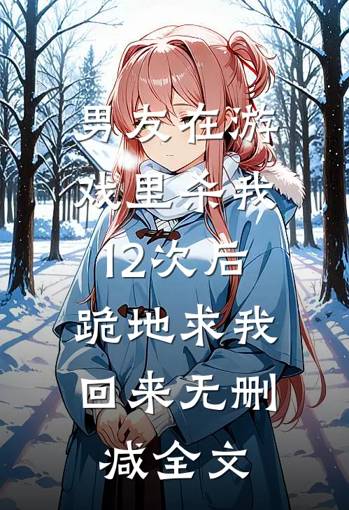 男友在游戏里杀我12次后，跪地求我回来无删减全文