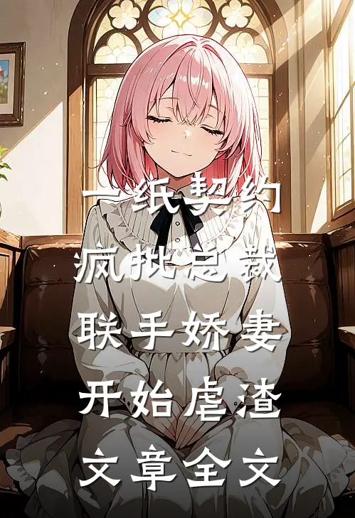 一纸契约：疯批总裁联手娇妻开始虐渣文章全文