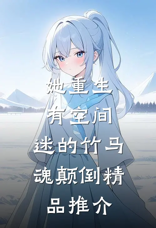 她重生有空间，迷的竹马魂颠倒精品推介