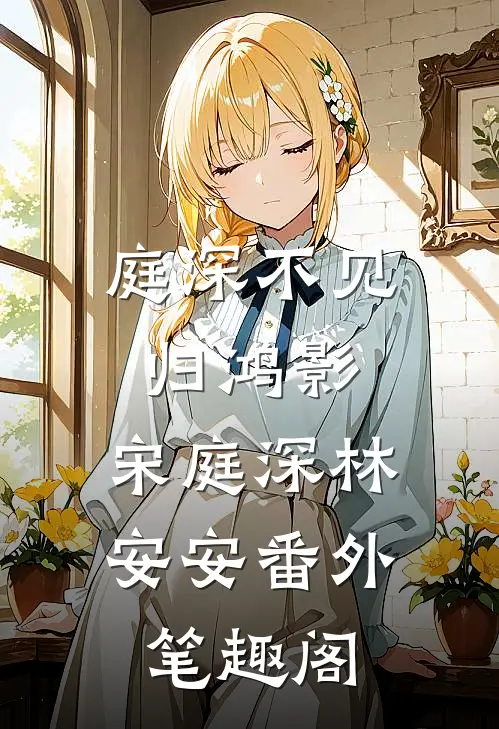 庭深不见归鸿影：宋庭深林安安番外笔趣阁