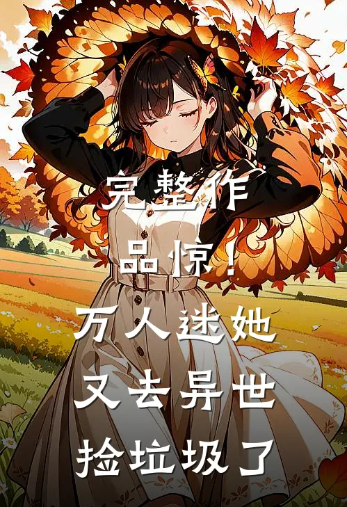 完整作品惊！万人迷她又去异世捡垃圾了