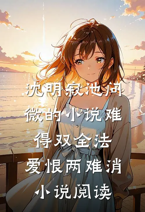 沈明寂池问微的小说难得双全法，爱恨两难消小说阅读