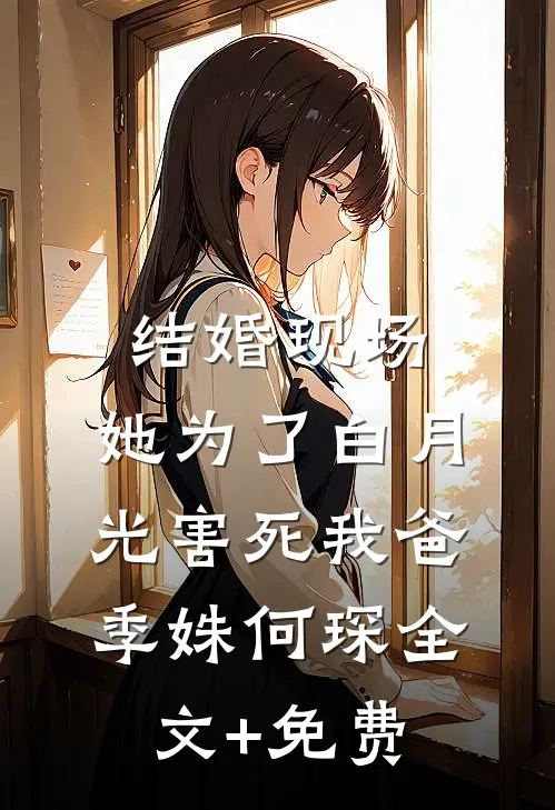 结婚现场，她为了白月光害死我爸季姝何琛全文+免费