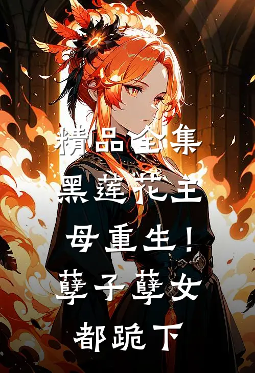 精品全集黑莲花主母重生！孽子孽女都跪下