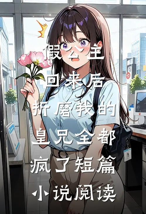 假公主回来后，折磨我的皇兄全都疯了短篇小说阅读