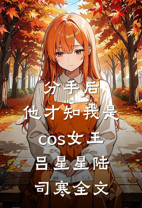 分手后，他才知我是cos女王吕星星陆司寒全文