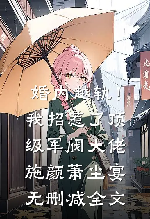 婚内越轨！我招惹了顶级军阀大佬施颜萧尘宴无删减全文