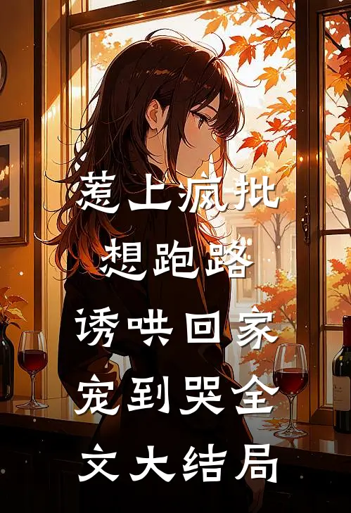 惹上疯批想跑路，诱哄回家宠到哭全文大结局
