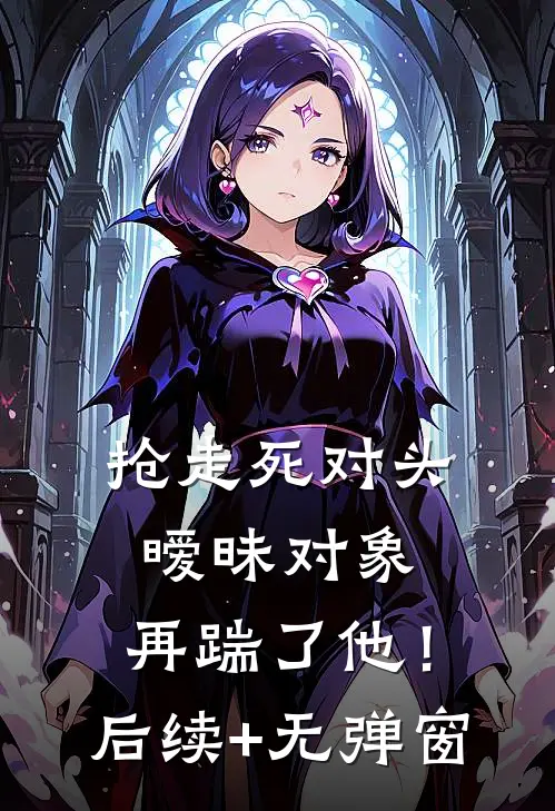 抢走死对头暧昧对象，再踹了他！后续+无弹窗