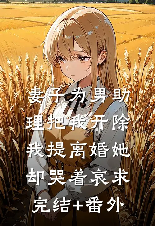 妻子为男助理把我开除，我提离婚她却哭着哀求完结+番外