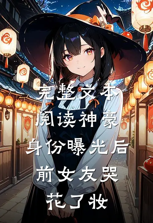 完整文本阅读神豪：身份曝光后，前女友哭花了妆