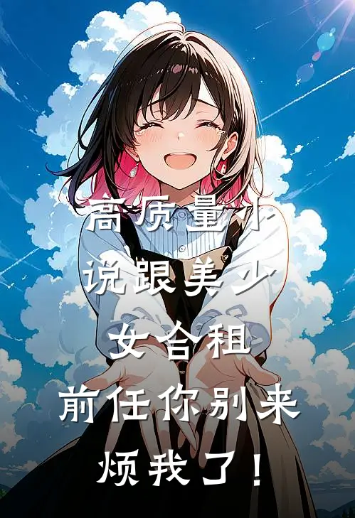高质量小说跟美少女合租，前任你别来烦我了！