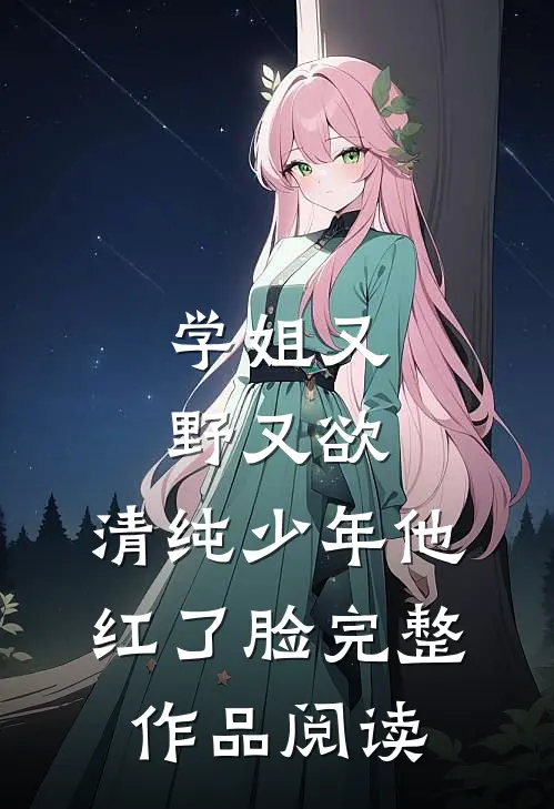学姐又野又欲，清纯少年他红了脸完整作品阅读