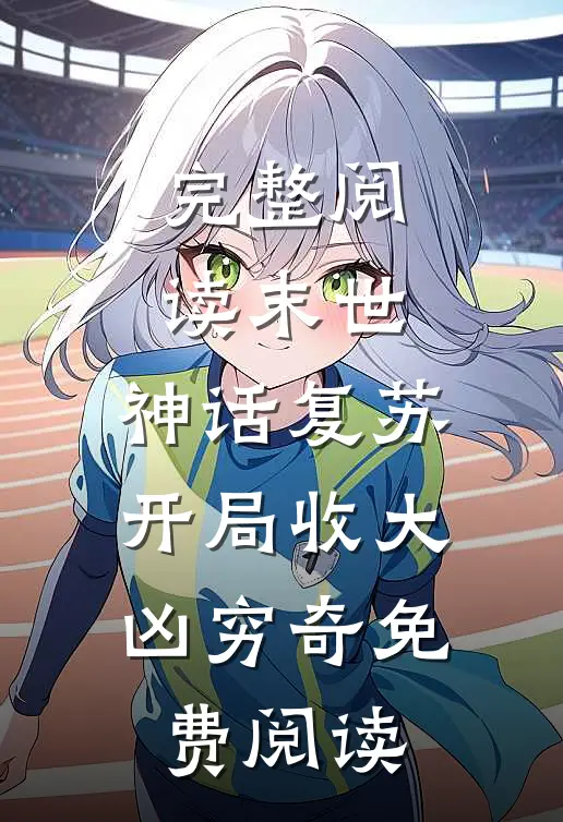 完整阅读末世:神话复苏,开局收大凶穷奇免费阅读