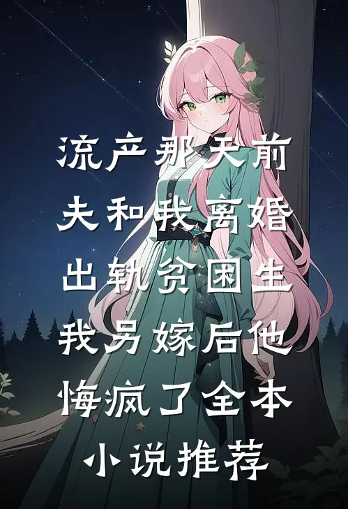 流产那天前夫和我离婚出轨贫困生，我另嫁后他悔疯了全本小说推荐