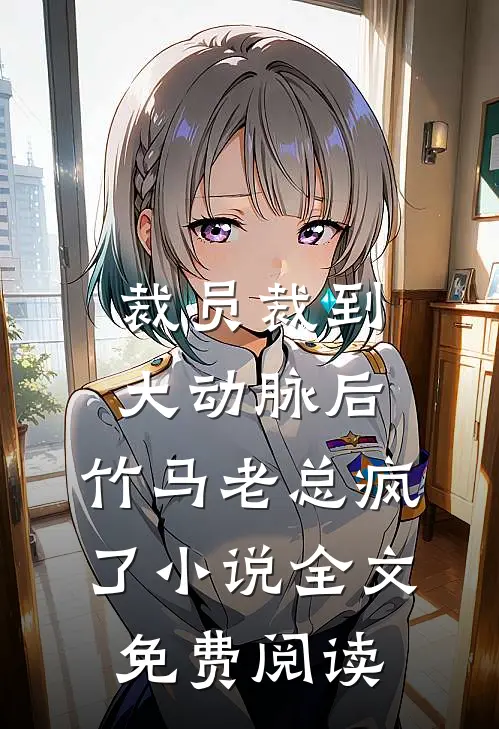 裁员裁到大动脉后，竹马老总疯了小说全文免费阅读