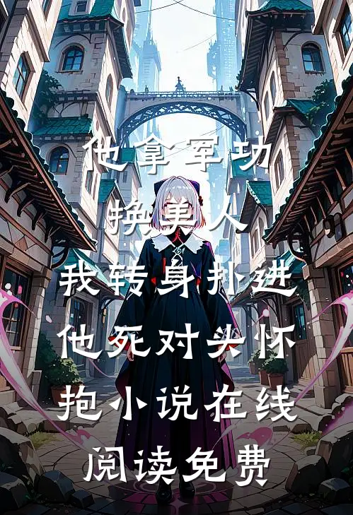 他拿军功换美人，我转身扑进他死对头怀抱小说在线阅读免费