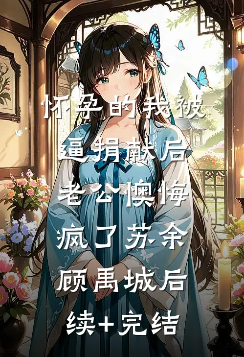 怀孕的我被逼捐献后，老公懊悔疯了苏余顾禹城后续+完结