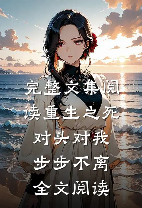 完整文集阅读重生之死对头对我步步不离 全文阅读