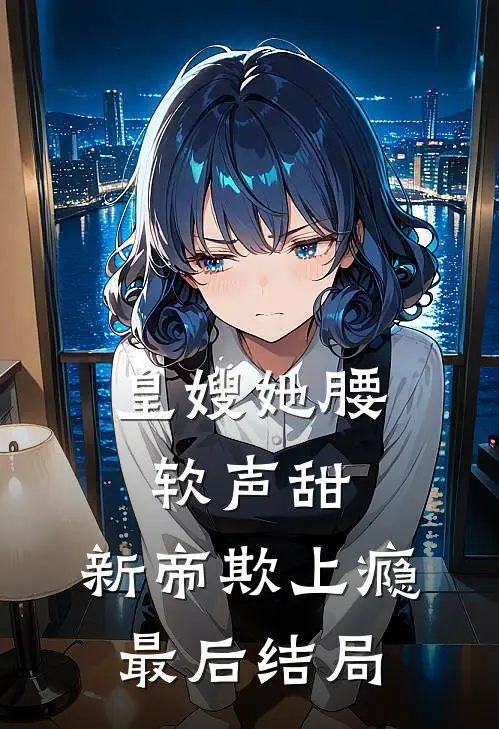 皇嫂她腰软声甜，新帝欺上瘾最后结局