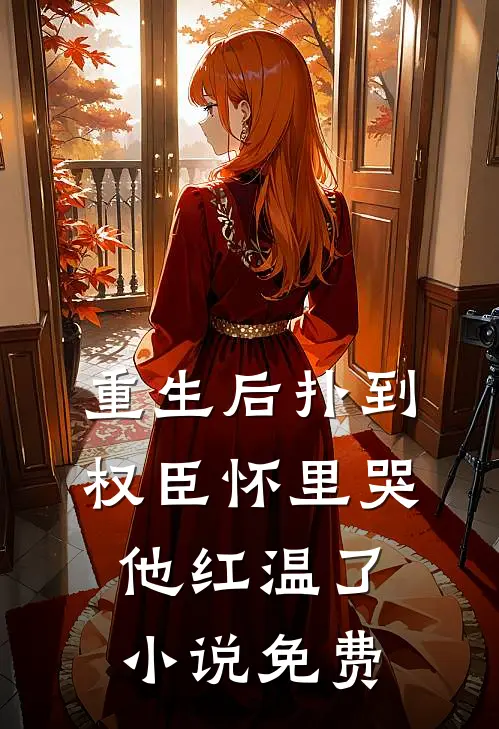 重生后扑到权臣怀里哭，他红温了小说免费