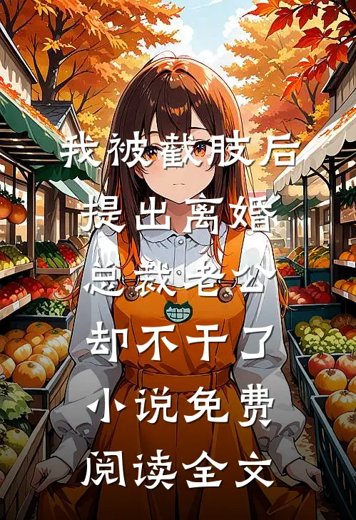 我被截肢后提出离婚，总裁老公却不干了小说免费阅读全文