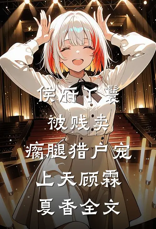 侯府丫鬟被贱卖，瘸腿猎户宠上天顾霖夏香全文