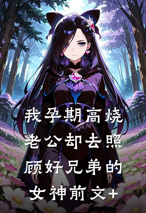 我孕期高烧，老公却去照顾好兄弟的女神前文+