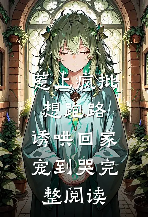 惹上疯批想跑路，诱哄回家宠到哭完整阅读