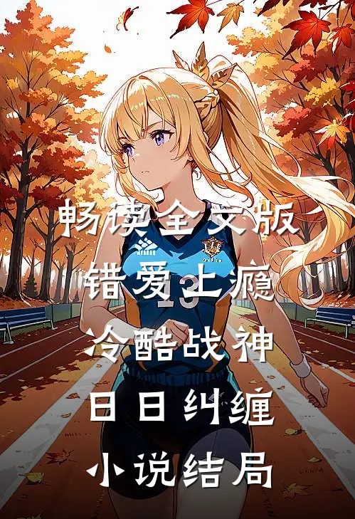 畅读全文版错爱上瘾,冷酷战神日日纠缠小说结局