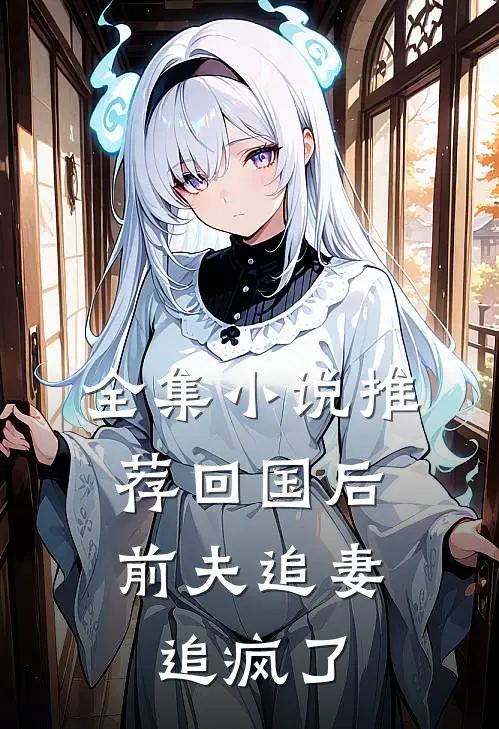 全集小说推荐回国后，前夫追妻追疯了