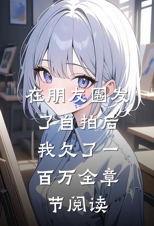 在朋友圈发了自拍后，我欠了一百万全章节阅读