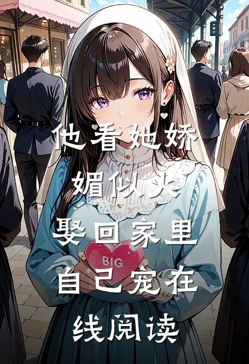 他看她娇媚似火,娶回家里自己宠在线阅读免费