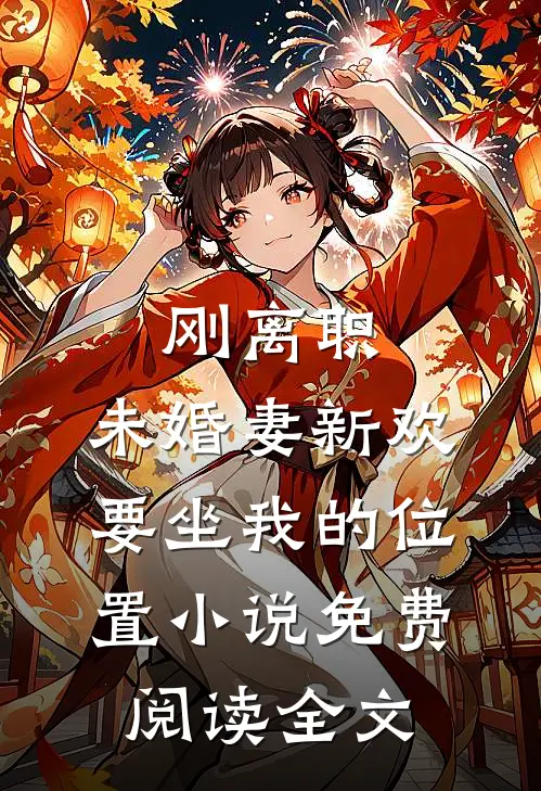 刚离职，未婚妻新欢要坐我的位置小说免费阅读全文