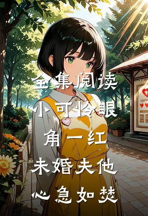 全集阅读小可怜眼角一红，未婚夫他心急如焚
