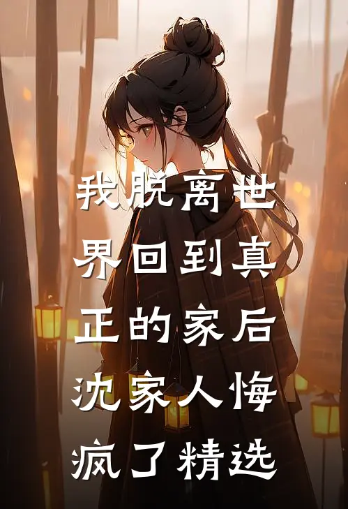 我脱离世界回到真正的家后，沈家人悔疯了精选