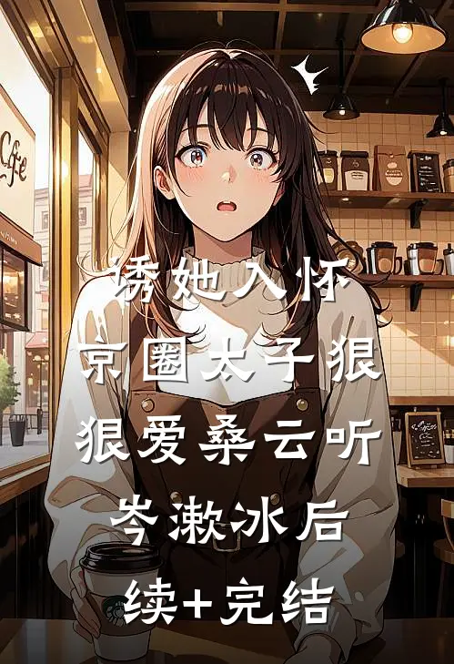 诱她入怀：京圈太子狠狠爱桑云听岑漱冰后续+完结
