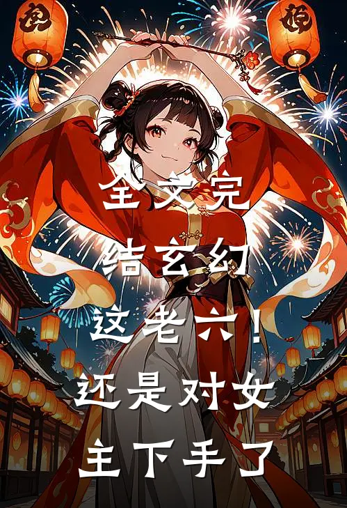 全文完结玄幻：这老六！还是对女主下手了