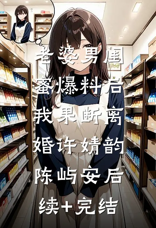 老婆男闺蜜爆料后，我果断离婚许婧韵陈屿安后续+完结