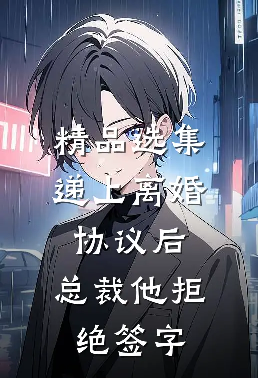 精品选集递上离婚协议后，总裁他拒绝签字